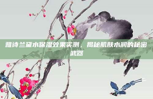 雅诗兰黛水保湿效果实测，揭秘肌肤水润的秘密武器