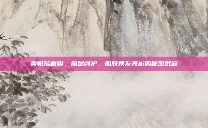 美帕瑞面膜，深层呵护，肌肤焕发光彩的秘密武器