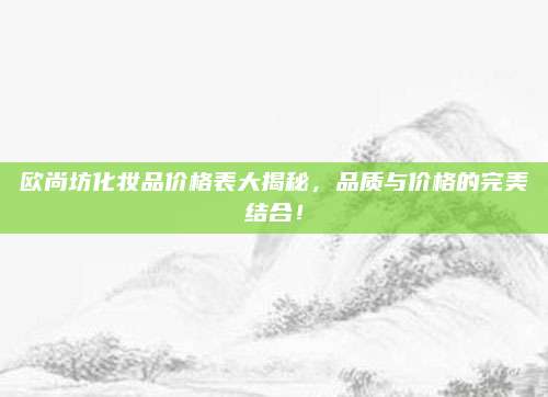 欧尚坊化妆品价格表大揭秘，品质与价格的完美结合！