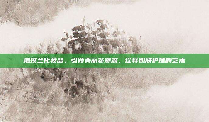 植玫兰化妆品，引领美丽新潮流，诠释肌肤护理的艺术