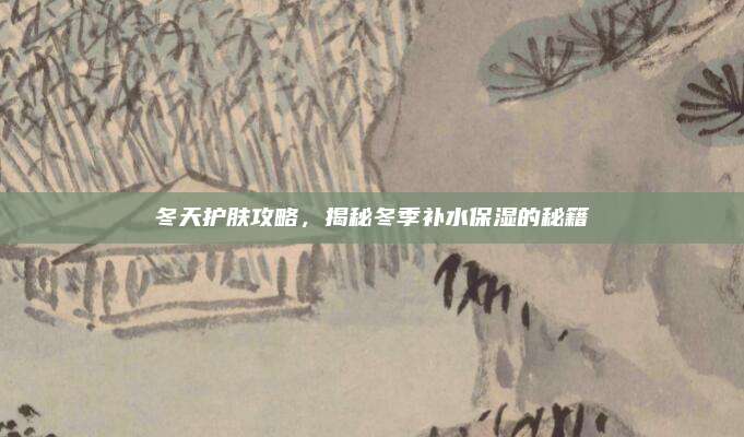 冬天护肤攻略，揭秘冬季补水保湿的秘籍
