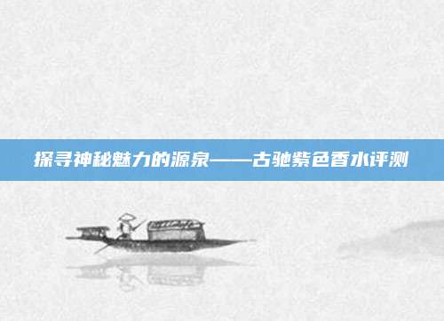 探寻神秘魅力的源泉——古驰紫色香水评测