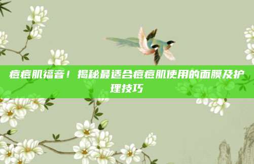 痘痘肌福音！揭秘最适合痘痘肌使用的面膜及护理技巧