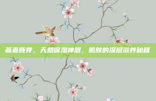 燕麦胚芽，天然保湿神器，肌肤的深层滋养秘籍