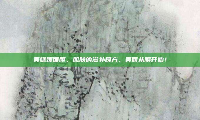 美膳媛面膜，肌肤的滋补良方，美丽从膜开始！