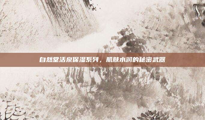 自然堂活泉保湿系列，肌肤水润的秘密武器