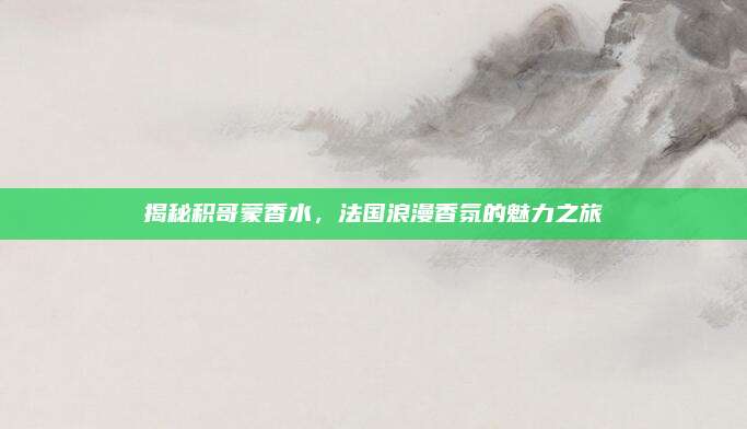 揭秘积哥蒙香水，法国浪漫香氛的魅力之旅