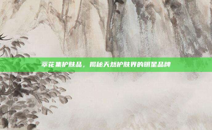 萃花集护肤品，揭秘天然护肤界的明星品牌