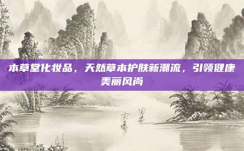 本草堂化妆品，天然草本护肤新潮流，引领健康美丽风尚