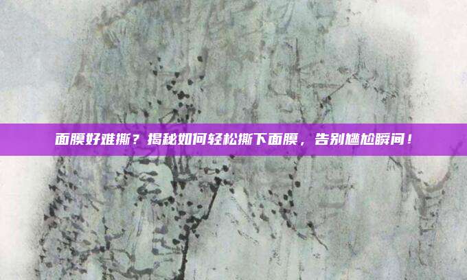 面膜好难撕？揭秘如何轻松撕下面膜，告别尴尬瞬间！
