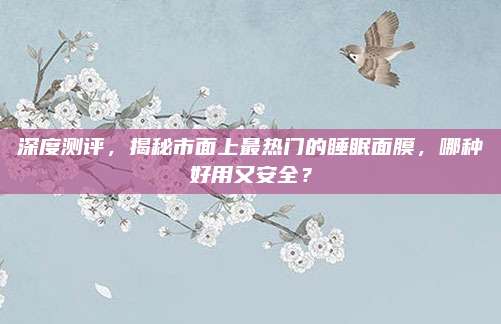深度测评，揭秘市面上最热门的睡眠面膜，哪种好用又安全？