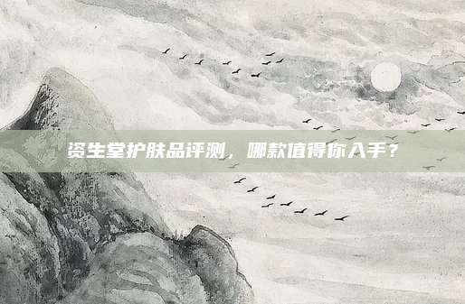 资生堂护肤品评测，哪款值得你入手？
