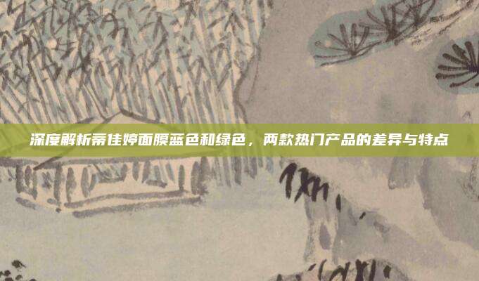深度解析蒂佳婷面膜蓝色和绿色，两款热门产品的差异与特点