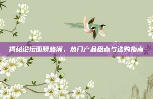 揭秘论坛面膜热潮，热门产品盘点与选购指南