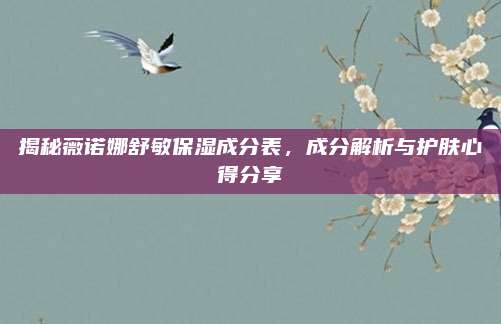 揭秘薇诺娜舒敏保湿成分表，成分解析与护肤心得分享