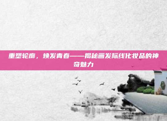重塑轮廓，焕发青春——揭秘画发际线化妆品的神奇魅力