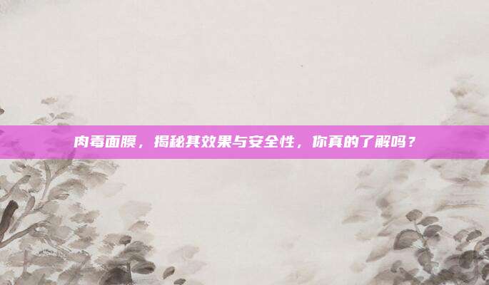 肉毒面膜，揭秘其效果与安全性，你真的了解吗？