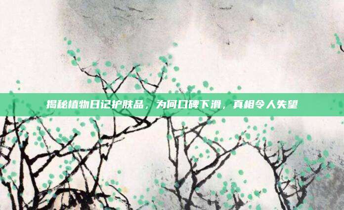 揭秘植物日记护肤品，为何口碑下滑，真相令人失望