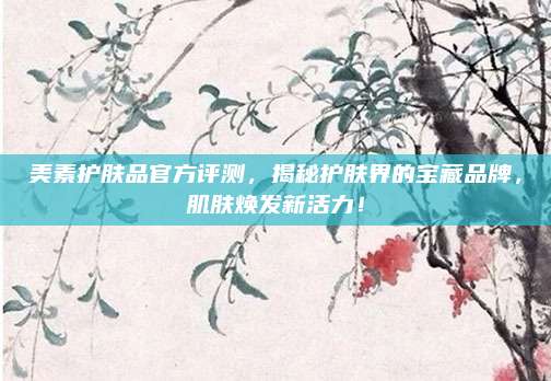 美素护肤品官方评测，揭秘护肤界的宝藏品牌，肌肤焕发新活力！