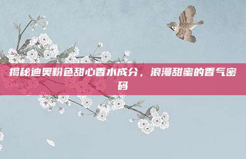 揭秘迪奥粉色甜心香水成分，浪漫甜蜜的香气密码