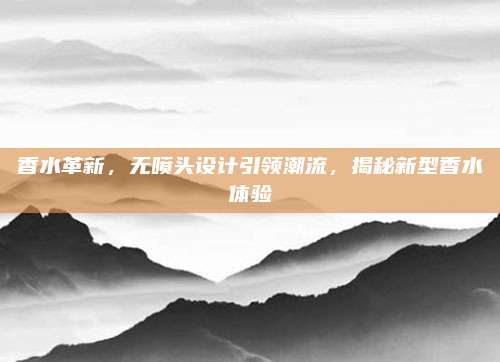 香水革新，无喷头设计引领潮流，揭秘新型香水体验