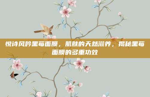 悦诗风吟黑莓面膜，肌肤的天然滋养，揭秘黑莓面膜的多重功效