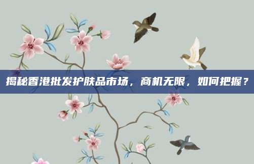 揭秘香港批发护肤品市场，商机无限，如何把握？