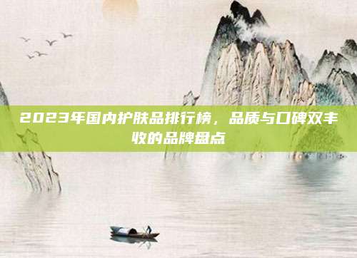 2023年国内护肤品排行榜，品质与口碑双丰收的品牌盘点