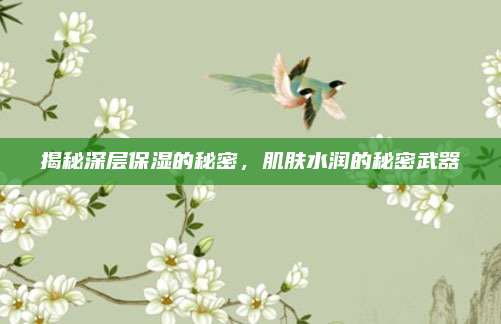 揭秘深层保湿的秘密，肌肤水润的秘密武器