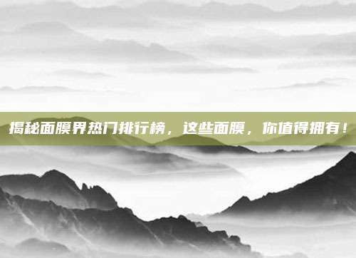 揭秘面膜界热门排行榜，这些面膜，你值得拥有！