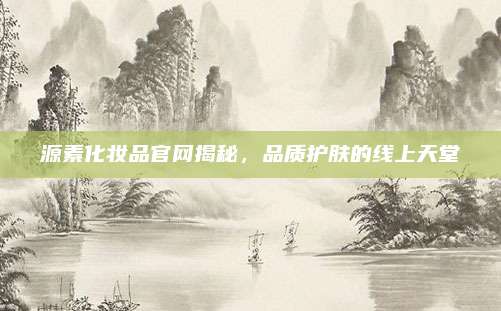 源素化妆品官网揭秘，品质护肤的线上天堂