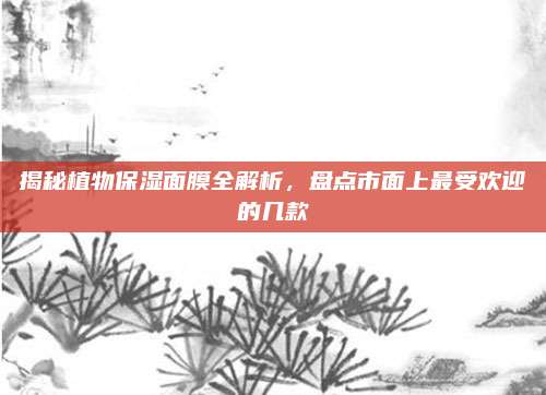 揭秘植物保湿面膜全解析，盘点市面上最受欢迎的几款