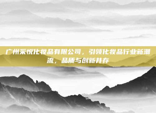 广州采悦化妆品有限公司，引领化妆品行业新潮流，品质与创新并存