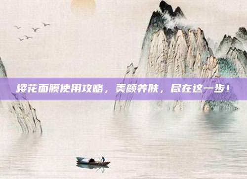 樱花面膜使用攻略，美颜养肤，尽在这一步！