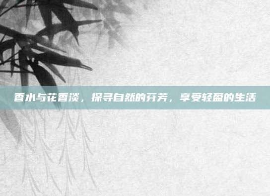 香水与花香淡，探寻自然的芬芳，享受轻盈的生活