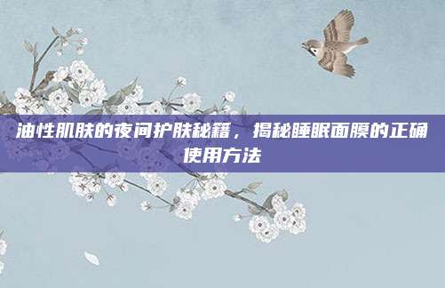 油性肌肤的夜间护肤秘籍，揭秘睡眠面膜的正确使用方法