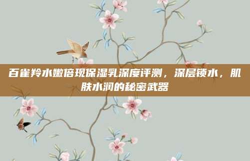 百雀羚水嫩倍现保湿乳深度评测，深层锁水，肌肤水润的秘密武器