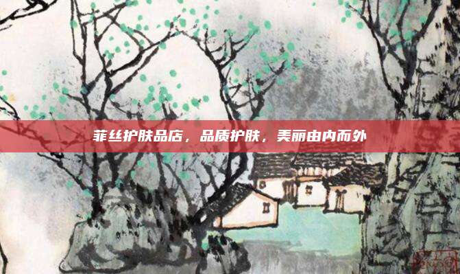 菲丝护肤品店，品质护肤，美丽由内而外