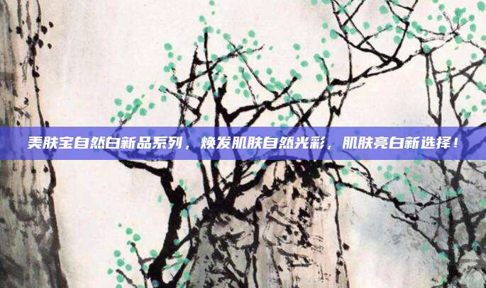 美肤宝自然白新品系列，焕发肌肤自然光彩，肌肤亮白新选择！