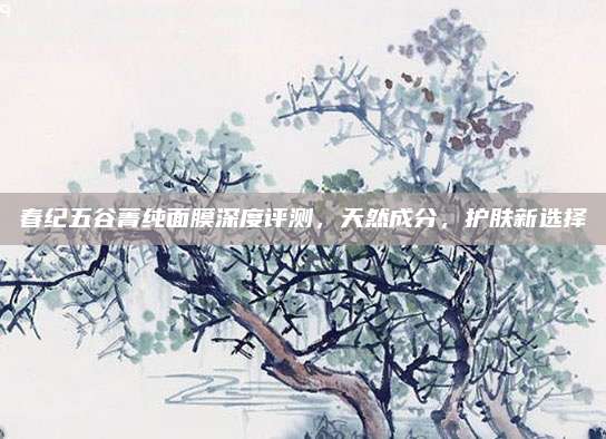 春纪五谷菁纯面膜深度评测，天然成分，护肤新选择