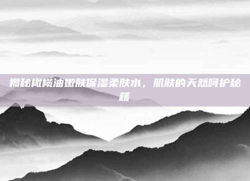 揭秘橄榄油嫩肤保湿柔肤水，肌肤的天然呵护秘籍