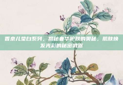 香奈儿莹白系列，揭秘奢华护肤的奥秘，肌肤焕发光彩的秘密武器