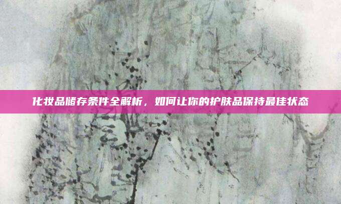 化妆品储存条件全解析，如何让你的护肤品保持最佳状态