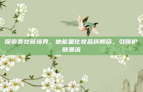 探索美妆新境界，他能量化妆品旗舰店，引领护肤潮流