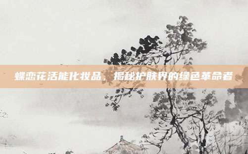 蝶恋花活能化妆品，揭秘护肤界的绿色革命者