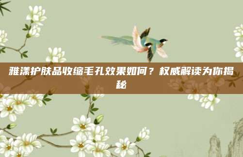 雅漾护肤品收缩毛孔效果如何？权威解读为你揭秘