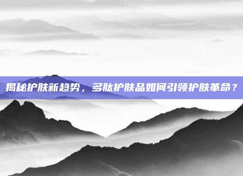 揭秘护肤新趋势，多肽护肤品如何引领护肤革命？
