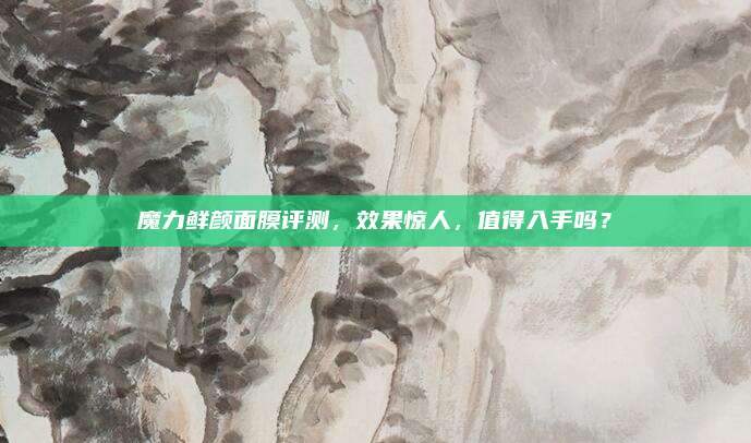 魔力鲜颜面膜评测，效果惊人，值得入手吗？