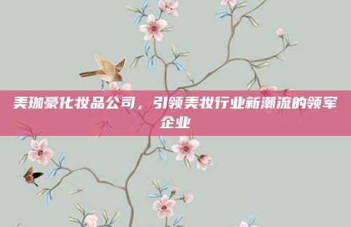 美珈豪化妆品公司，引领美妆行业新潮流的领军企业