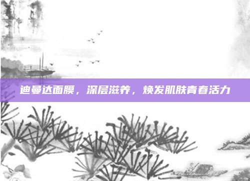 迪曼达面膜，深层滋养，焕发肌肤青春活力